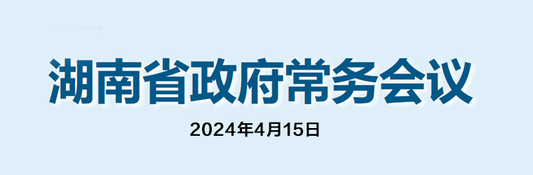 湖南省政府常務(wù)會(huì )議(2024年4月15日)